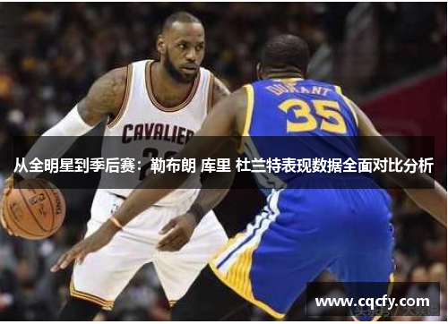 从全明星到季后赛：勒布朗 库里 杜兰特表现数据全面对比分析