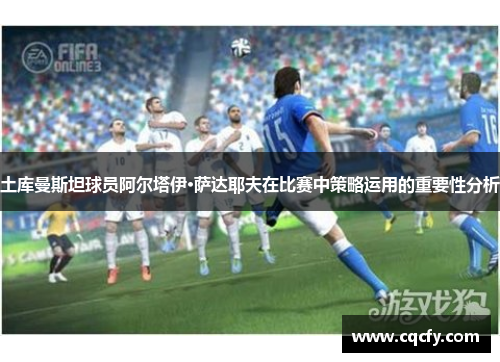 土库曼斯坦球员阿尔塔伊·萨达耶夫在比赛中策略运用的重要性分析