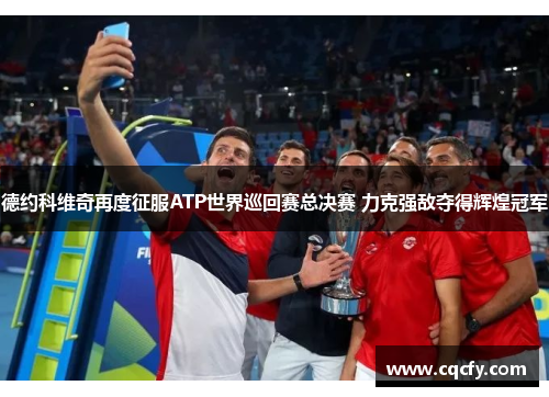 德约科维奇再度征服ATP世界巡回赛总决赛 力克强敌夺得辉煌冠军