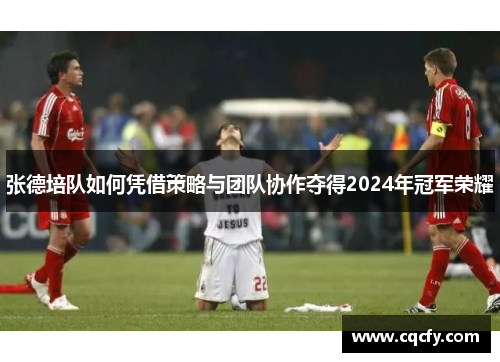 张德培队如何凭借策略与团队协作夺得2024年冠军荣耀