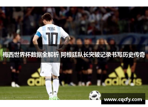 梅西世界杯数据全解析 阿根廷队长突破记录书写历史传奇