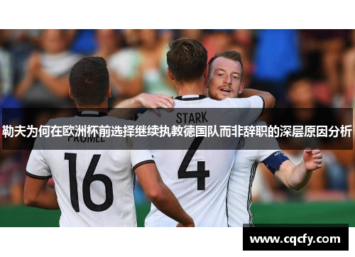 勒夫为何在欧洲杯前选择继续执教德国队而非辞职的深层原因分析