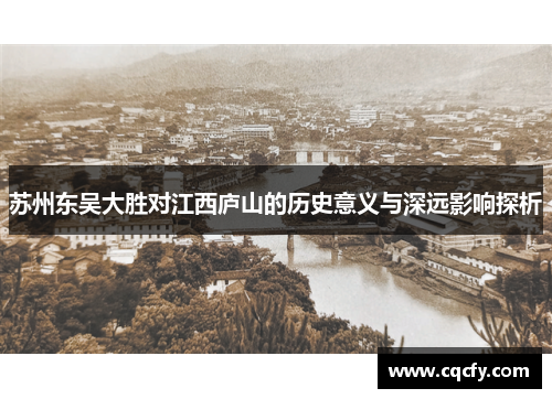 苏州东吴大胜对江西庐山的历史意义与深远影响探析
