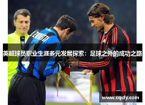 英超球员职业生涯多元发展探索：足球之外的成功之路