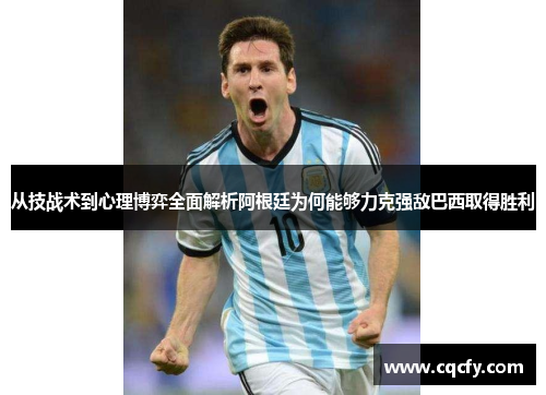 从技战术到心理博弈全面解析阿根廷为何能够力克强敌巴西取得胜利