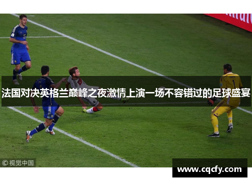 法国对决英格兰巅峰之夜激情上演一场不容错过的足球盛宴