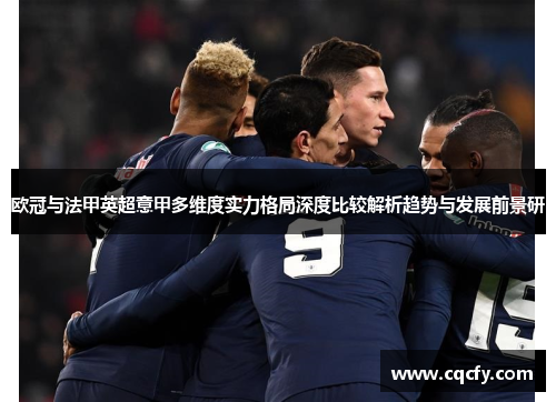欧冠与法甲英超意甲多维度实力格局深度比较解析趋势与发展前景研 欧冠与法甲英超意甲多维度实力格局深度比较解析趋势与发展前景研