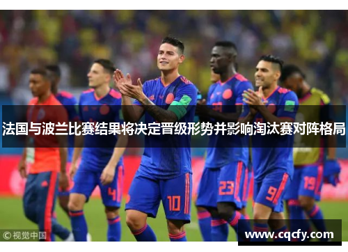法国与波兰比赛结果将决定晋级形势并影响淘汰赛对阵格局 法国与波兰比赛结果将决定晋级形势并影响淘汰赛对阵格局