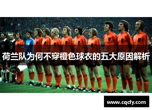 荷兰队为何不穿橙色球衣的五大原因解析