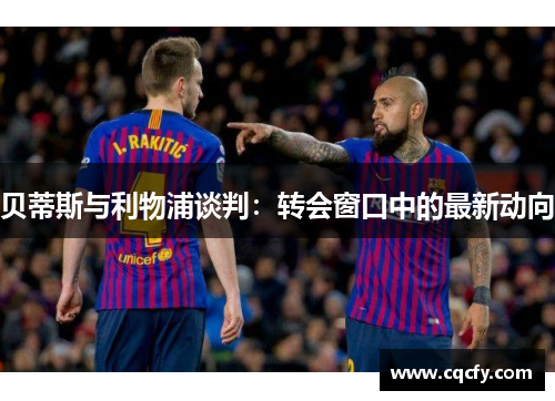 贝蒂斯与利物浦谈判：转会窗口中的最新动向