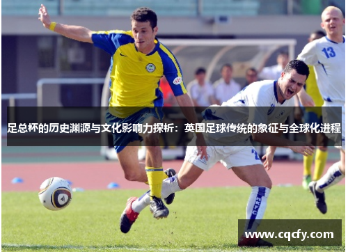 足总杯的历史渊源与文化影响力探析：英国足球传统的象征与全球化进程