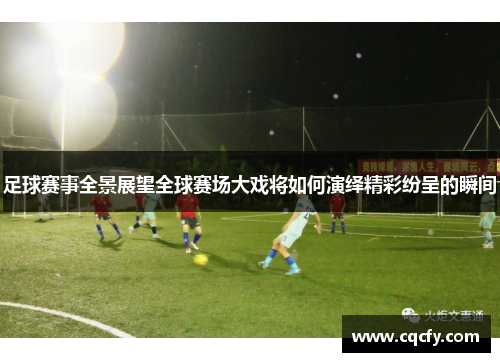 足球赛事全景展望全球赛场大戏将如何演绎精彩纷呈的瞬间