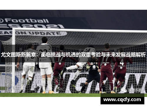 尤文图斯新篇章：面临挑战与机遇的双重考验与未来发展战略解析