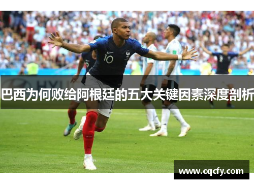 巴西为何败给阿根廷的五大关键因素深度剖析