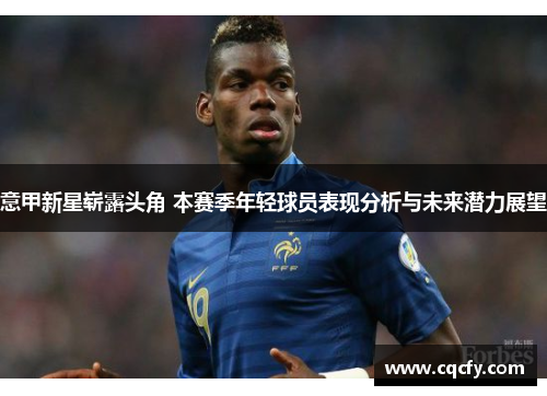 意甲新星崭露头角 本赛季年轻球员表现分析与未来潜力展望 意甲新星崭露头角 本赛季年轻球员表现分析与未来潜力展望