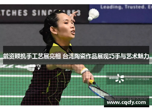 戴资颖携手工艺展亮相 台湾陶瓷作品展现巧手与艺术魅力