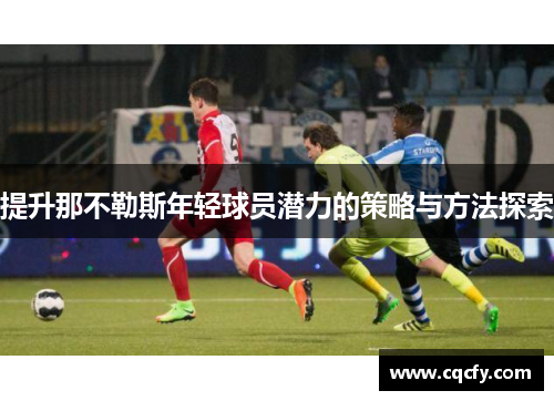 提升那不勒斯年轻球员潜力的策略与方法探索 提升那不勒斯年轻球员潜力的策略与方法探索
