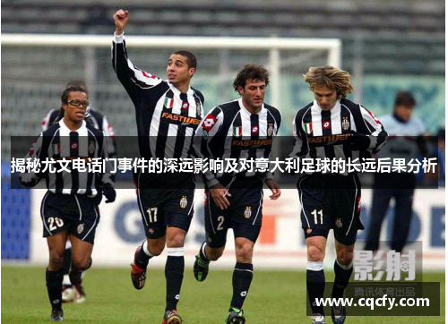 揭秘尤文电话门事件的深远影响及对意大利足球的长远后果分析 揭秘尤文电话门事件的深远影响及对意大利足球的长远后果分析