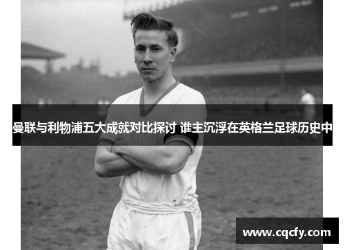 曼联与利物浦五大成就对比探讨 谁主沉浮在英格兰足球历史中