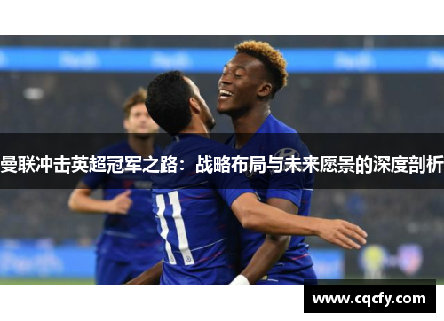 曼联冲击英超冠军之路：战略布局与未来愿景的深度剖析