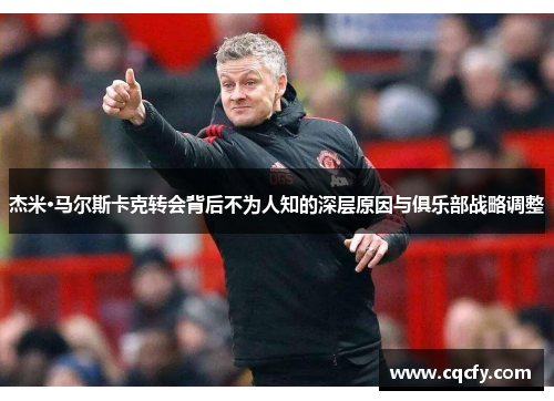 杰米·马尔斯卡克转会背后不为人知的深层原因与俱乐部战略调整 杰米·马尔斯卡克转会背后不为人知的深层原因与俱乐部战略调整