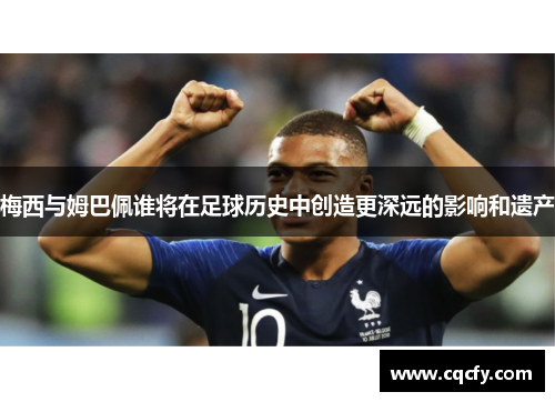 梅西与姆巴佩谁将在足球历史中创造更深远的影响和遗产