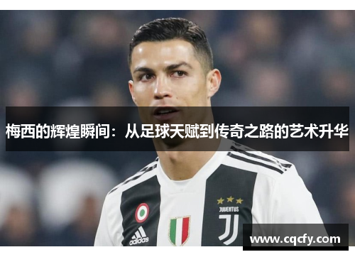 梅西的辉煌瞬间：从足球天赋到传奇之路的艺术升华