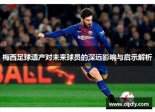 梅西足球遗产对未来球员的深远影响与启示解析